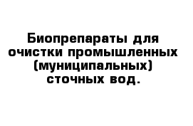 Биопрепараты для очистки промышленных (муниципальных) сточных вод.